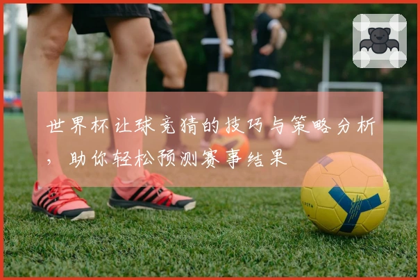 世界杯让球竞猜的技巧与策略分析，助你轻松预测赛事结果
