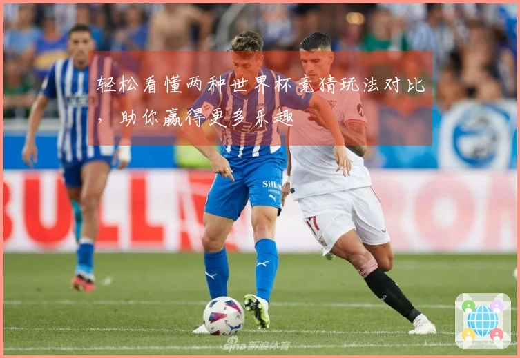 轻松看懂两种世界杯竞猜玩法对比，助你赢得更多乐趣