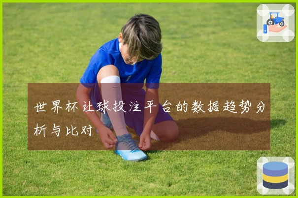 世界杯让球投注平台的数据趋势分析与比对