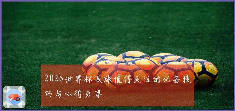 2026世界杯滚球值得关注的必备技巧与心得分享