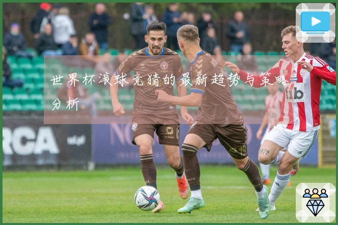 世界杯滚球竞猜的最新趋势与策略分析