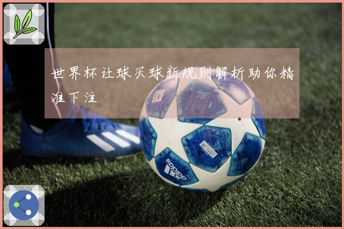 世界杯让球买球新规则解析助你精准下注