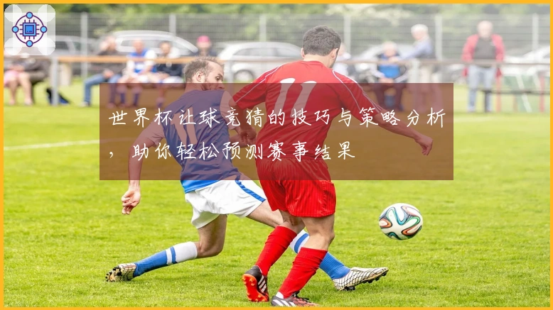 世界杯让球竞猜的技巧与策略分析，助你轻松预测赛事结果