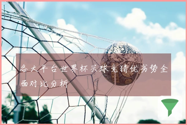 各大平台世界杯买球竞猜优劣势全面对比分析