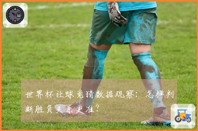世界杯让球竞猜数据观察：怎样判断胜负关系更准？