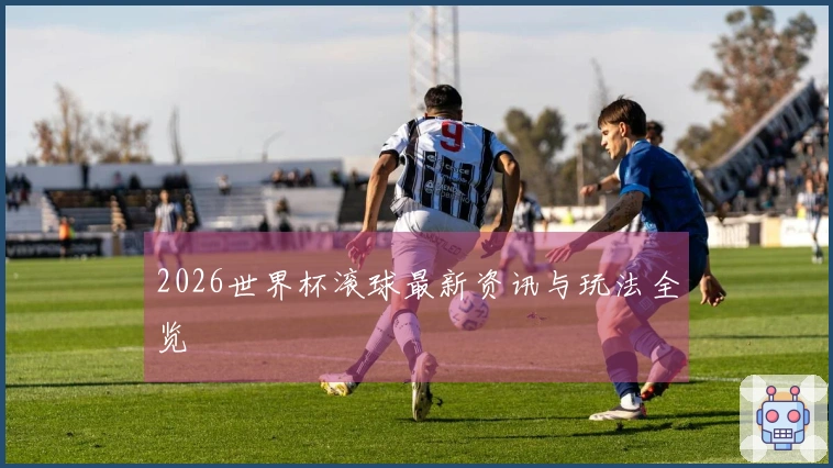 2026世界杯滚球最新资讯与玩法全览