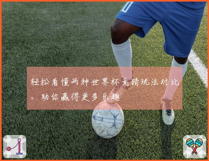 轻松看懂两种世界杯竞猜玩法对比，助你赢得更多乐趣