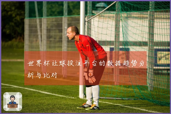 世界杯让球投注平台的数据趋势分析与比对
