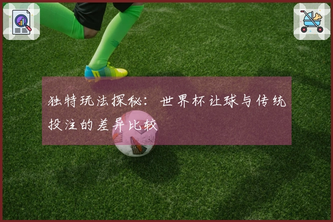 独特玩法探秘：世界杯让球与传统投注的差异比较