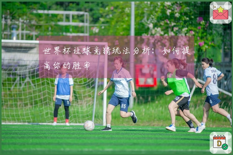 世界杯让球竞猜玩法分析：如何提高你的胜率