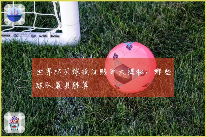 世界杯买球投注赔率大揭秘，哪些球队最具胜算
