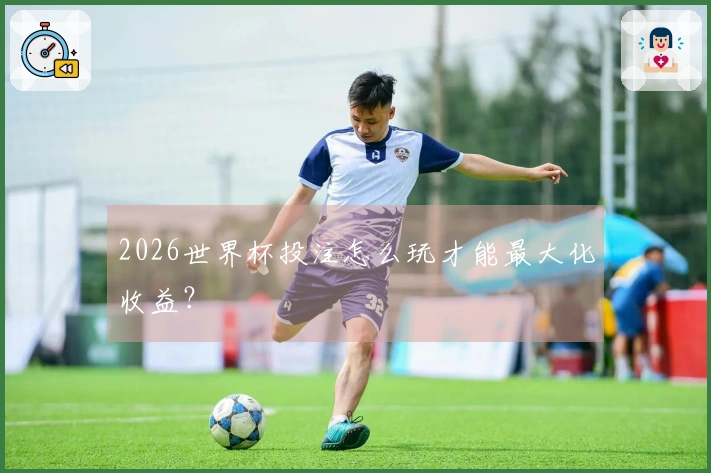 2026世界杯投注怎么玩才能最大化收益？