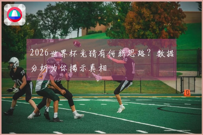 2026世界杯竞猜有何新思路？数据分析为你揭示真相
