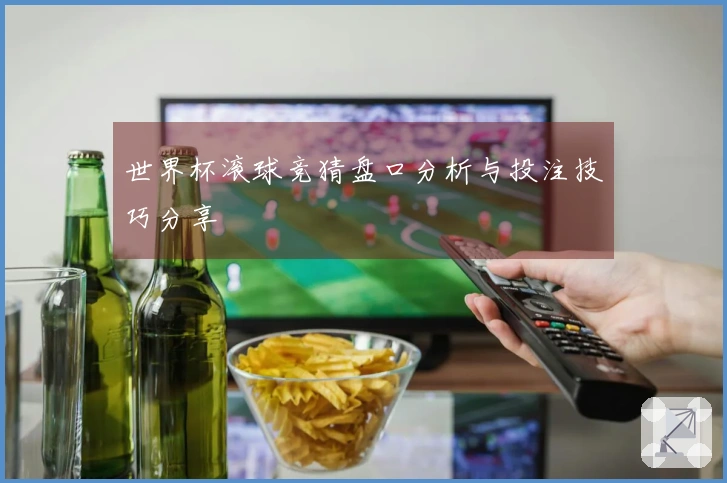 世界杯滚球竞猜盘口分析与投注技巧分享