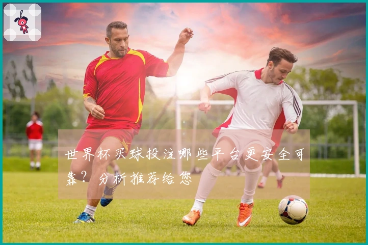 世界杯买球投注哪些平台更安全可靠？分析推荐给您