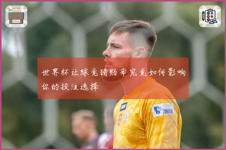 世界杯让球竞猜赔率究竟如何影响你的投注选择