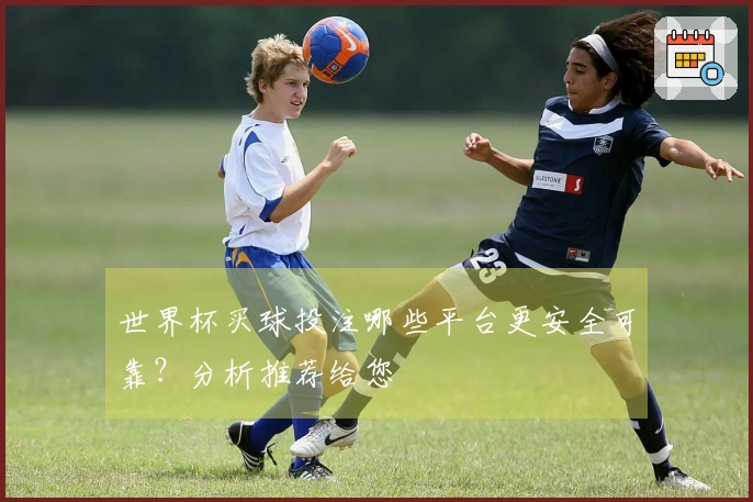 世界杯买球投注哪些平台更安全可靠？分析推荐给您