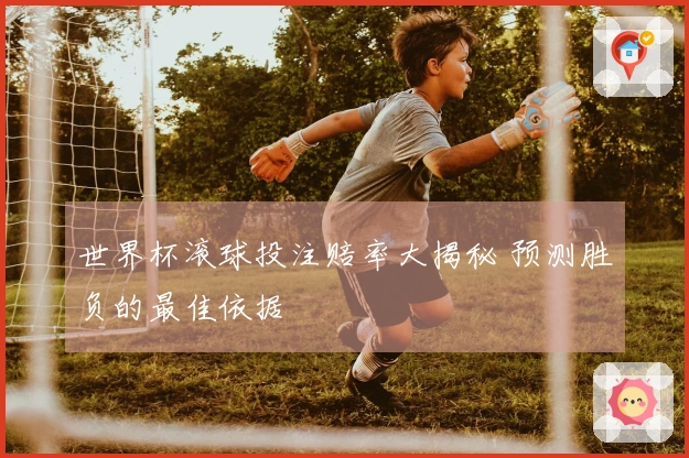 世界杯滚球投注赔率大揭秘 预测胜负的最佳依据