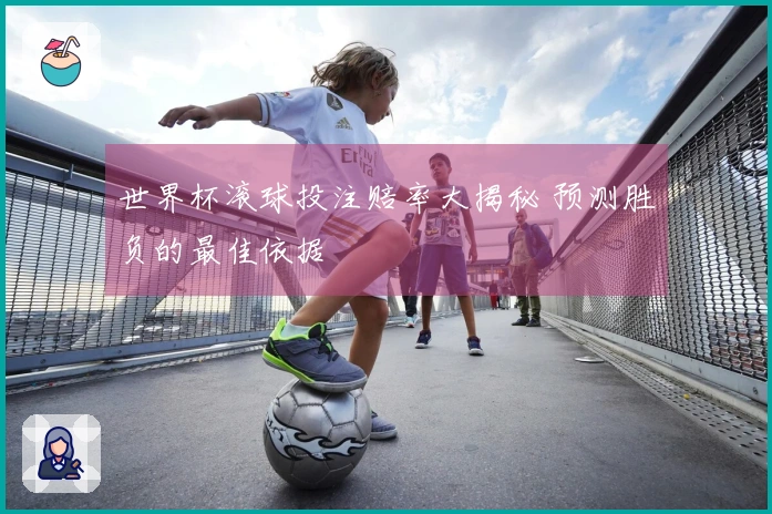 世界杯滚球投注赔率大揭秘 预测胜负的最佳依据