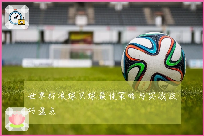 世界杯滚球买球最佳策略与实战技巧盘点