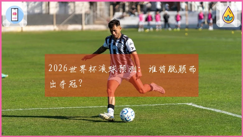 2026世界杯滚球预测：谁将脱颖而出夺冠？